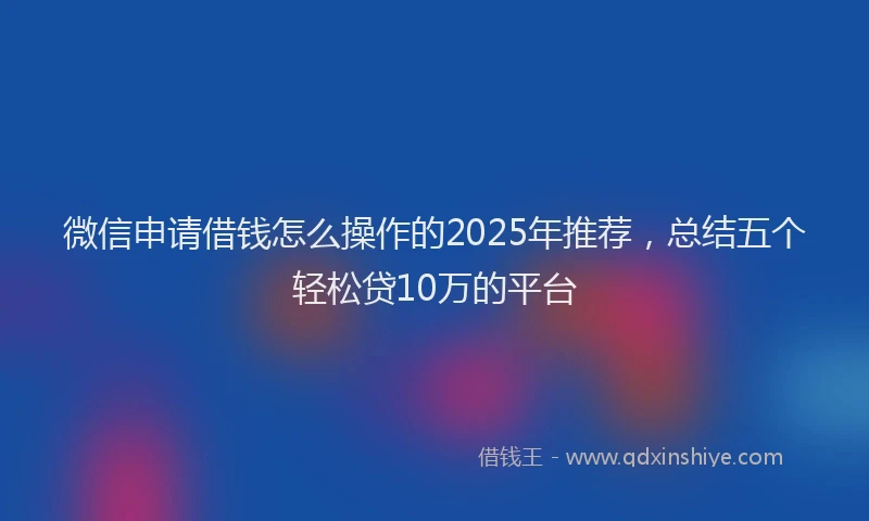 微信申请借钱怎么操作的2025年推荐，总结五个轻松贷10万的平台