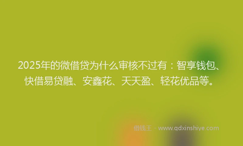 2025年的微借贷为什么审核不过有：智享钱包、快借易贷融、安鑫花、天天盈、轻花优品等。
