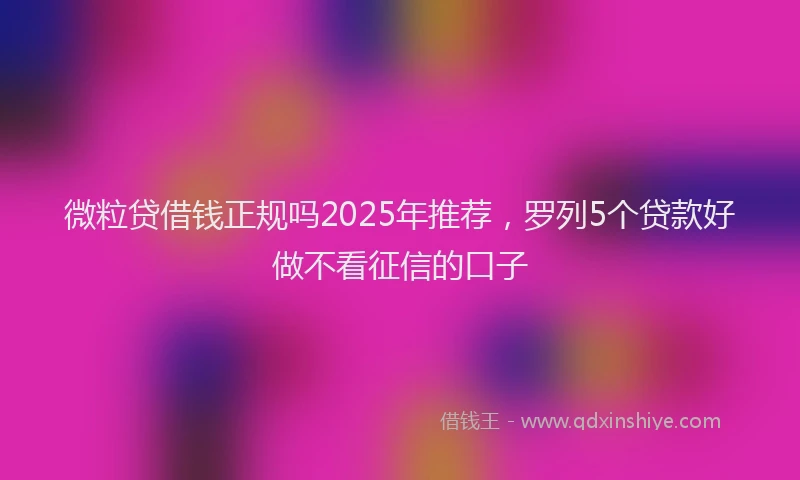 微粒贷借钱正规吗2025年推荐，罗列5个贷款好做不看征信的口子