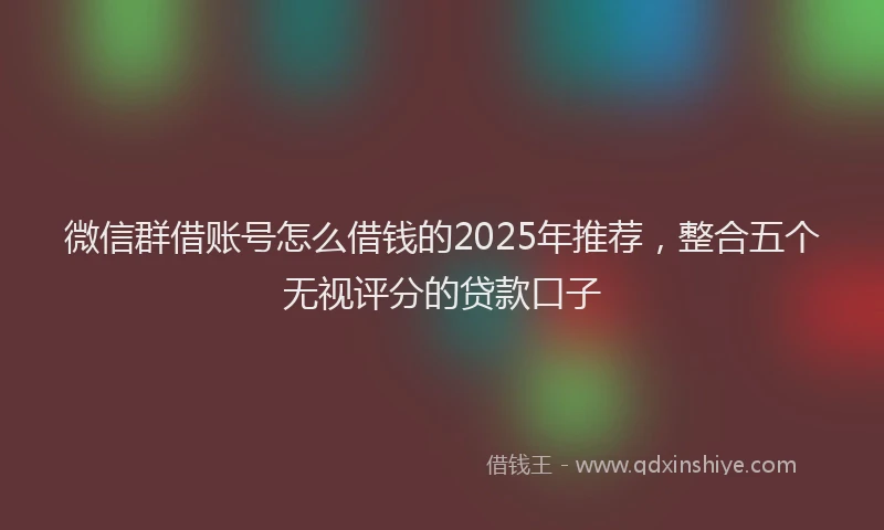 微信群借账号怎么借钱的2025年推荐，整合五个无视评分的贷款口子