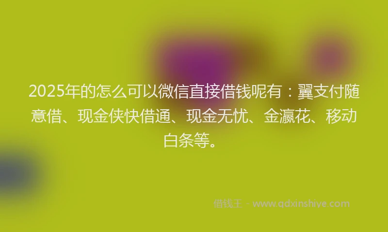 2025年的怎么可以微信直接借钱呢有：翼支付随意借、现金侠快借通、现金无忧、金瀛花、移动白条等。