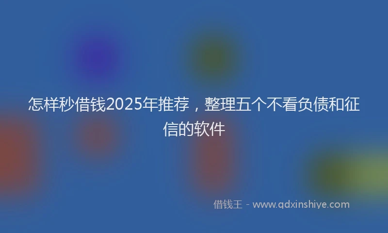 怎样秒借钱2025年推荐，整理五个不看负债和征信的软件