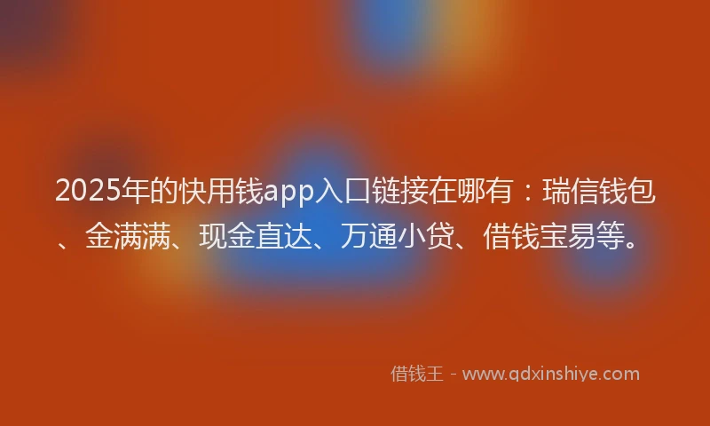 2025年的快用钱app入口链接在哪有：瑞信钱包、金满满、现金直达、万通小贷、借钱宝易等。