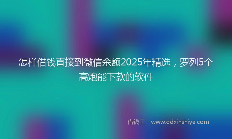 怎样借钱直接到微信余额2025年精选，罗列5个高炮能下款的软件