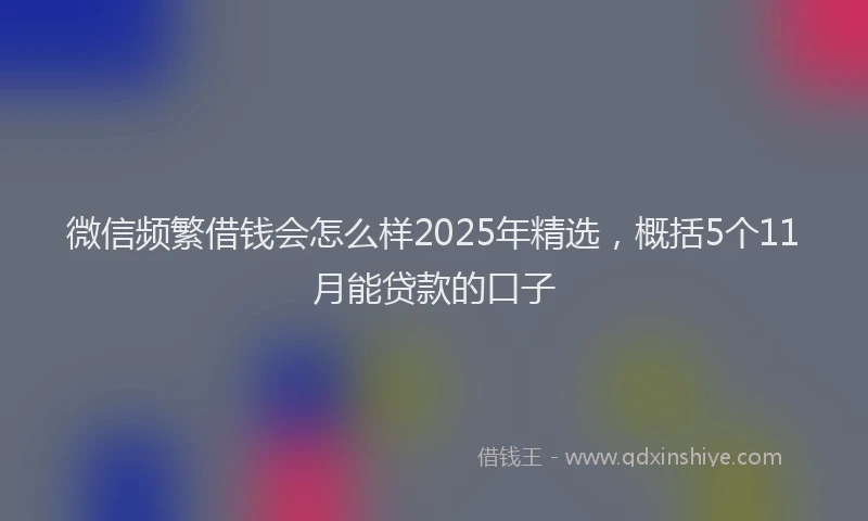 微信频繁借钱会怎么样2025年精选，概括5个11月能贷款的口子