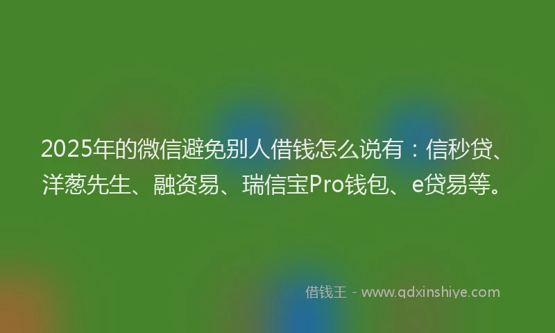 2025年的微信避免别人借钱怎么说有：信秒贷、洋葱先生、融资易、瑞信宝Pro钱包、e贷易等。