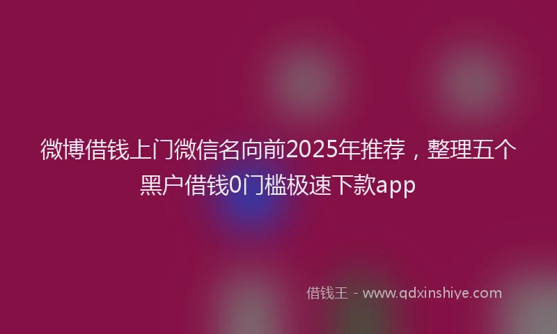 微博借钱上门微信名向前2025年推荐，整理五个黑户借钱0门槛极速下款app