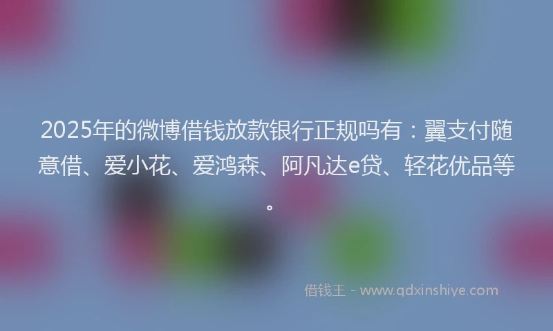 2025年的微博借钱放款银行正规吗有：翼支付随意借、爱小花、爱鸿森、阿凡达e贷、轻花优品等。