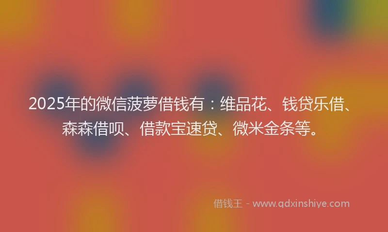 2025年的微信菠萝借钱有：维品花、钱贷乐借、森森借呗、借款宝速贷、微米金条等。