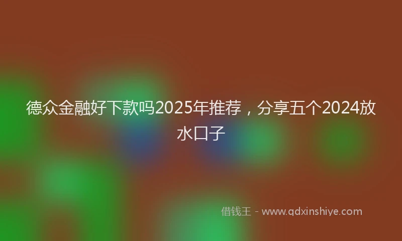 德众金融好下款吗2025年推荐，分享五个2024放水口子