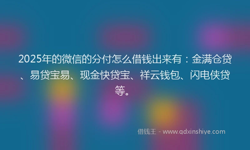2025年的微信的分付怎么借钱出来有：金满仓贷、易贷宝易、现金快贷宝、祥云钱包、闪电侠贷等。