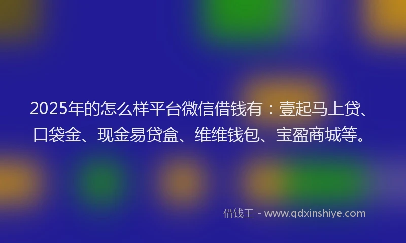 2025年的怎么样平台微信借钱有：壹起马上贷、口袋金、现金易贷盒、维维钱包、宝盈商城等。