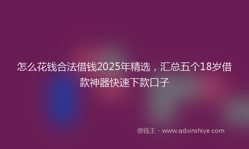 怎么花钱合法借钱2025年精选，汇总五个18岁借款神器快速下款口子