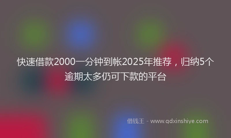 快速借款2000一分钟到帐2025年推荐，归纳5个逾期太多仍可下款的平台