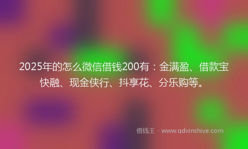 2025年的怎么微信借钱200有：金满盈、借款宝快融、现金侠行、抖享花、分乐购等。