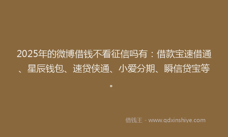 2025年的微博借钱不看征信吗有：借款宝速借通、星辰钱包、速贷侠通、小爱分期、瞬信贷宝等。