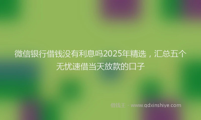 微信银行借钱没有利息吗2025年精选，汇总五个无忧速借当天放款的口子