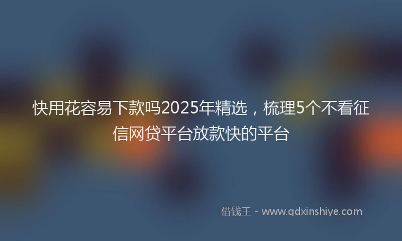 快用花容易下款吗2025年精选，梳理5个不看征信网贷平台放款快的平台