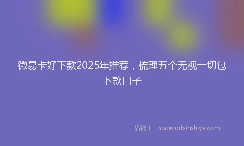 微易卡好下款2025年推荐，梳理五个无视一切包下款口子