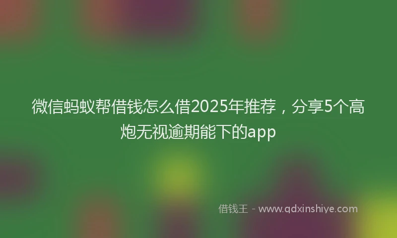 微信蚂蚁帮借钱怎么借2025年推荐，分享5个高炮无视逾期能下的app