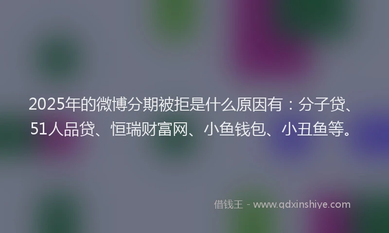 2025年的微博分期被拒是什么原因有：分子贷、51人品贷、恒瑞财富网、小鱼钱包、小丑鱼等。