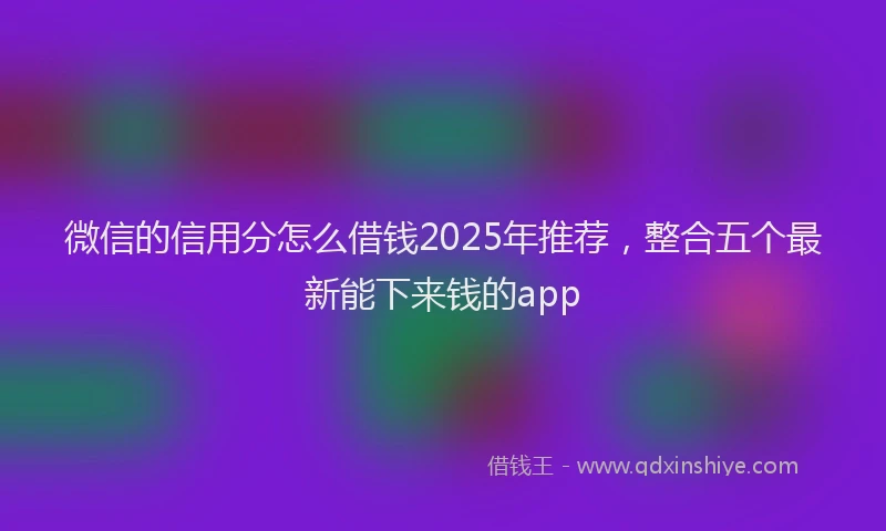 微信的信用分怎么借钱2025年推荐，整合五个最新能下来钱的app