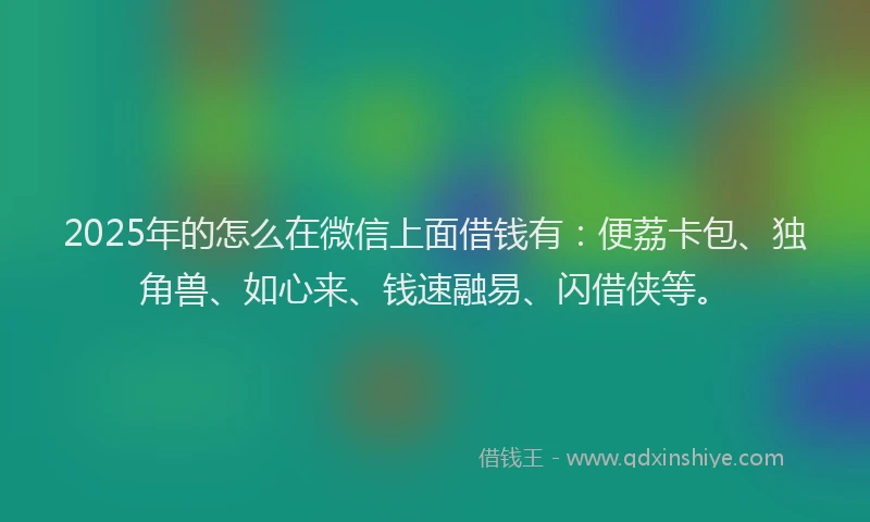 2025年的怎么在微信上面借钱有：便荔卡包、独角兽、如心来、钱速融易、闪借侠等。