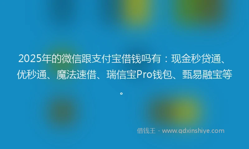 2025年的微信跟支付宝借钱吗有：现金秒贷通、优秒通、魔法速借、瑞信宝Pro钱包、甄易融宝等。