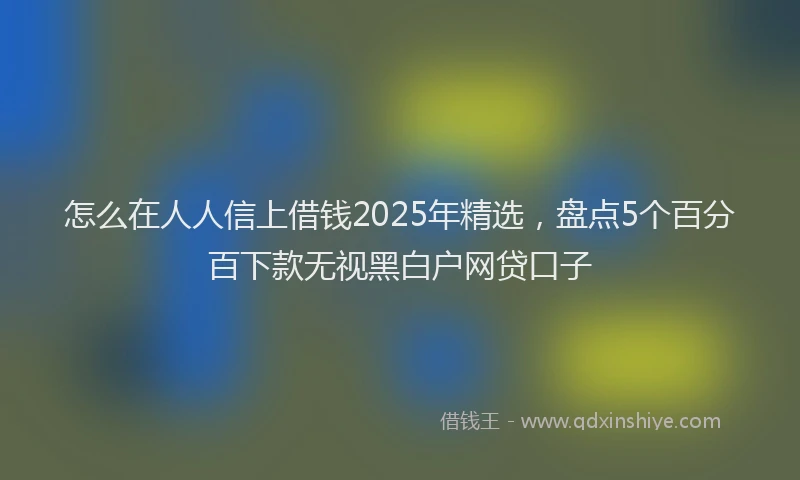 怎么在人人信上借钱2025年精选，盘点5个百分百下款无视黑白户网贷口子