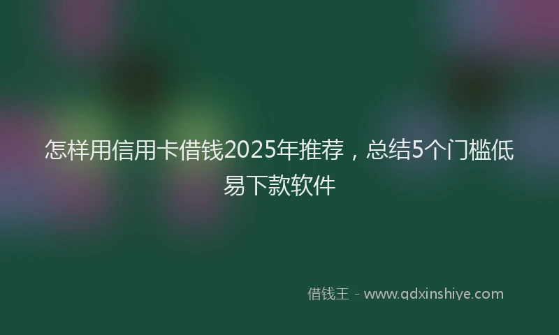 怎样用信用卡借钱2025年推荐，总结5个门槛低易下款软件