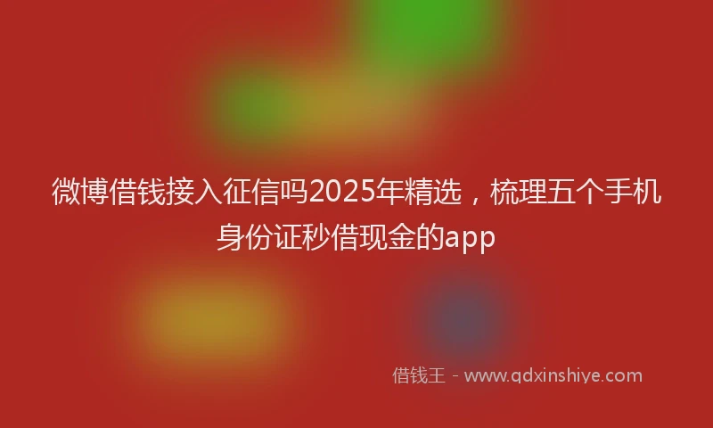微博借钱接入征信吗2025年精选，梳理五个手机身份证秒借现金的app