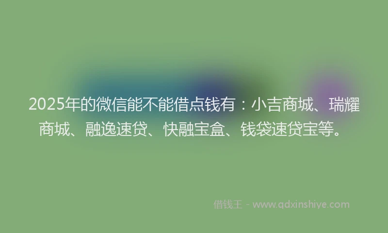 2025年的微信能不能借点钱有：小吉商城、瑞耀商城、融逸速贷、快融宝盒、钱袋速贷宝等。