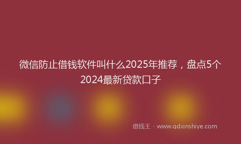 微信防止借钱软件叫什么2025年推荐，盘点5个2024最新贷款口子