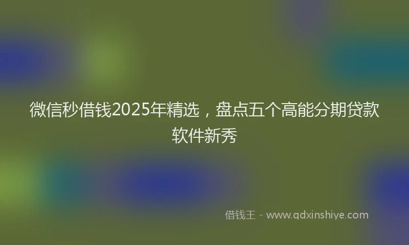 微信秒借钱2025年精选，盘点五个高能分期贷款软件新秀