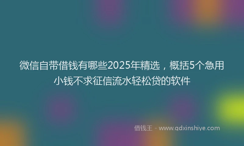 微信自带借钱有哪些2025年精选，概括5个急用小钱不求征信流水轻松贷的软件