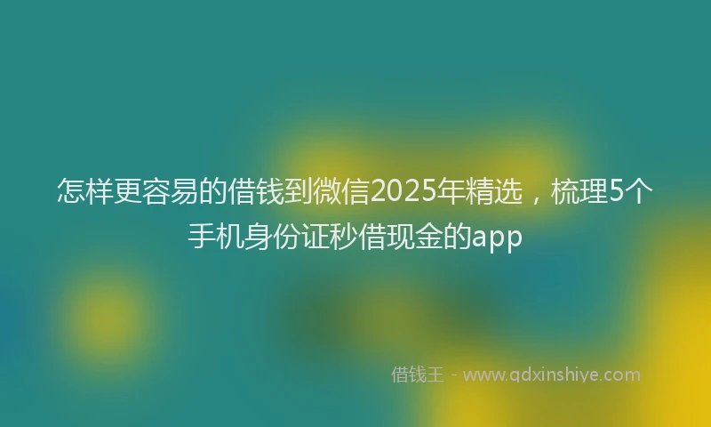 怎样更容易的借钱到微信2025年精选，梳理5个手机身份证秒借现金的app