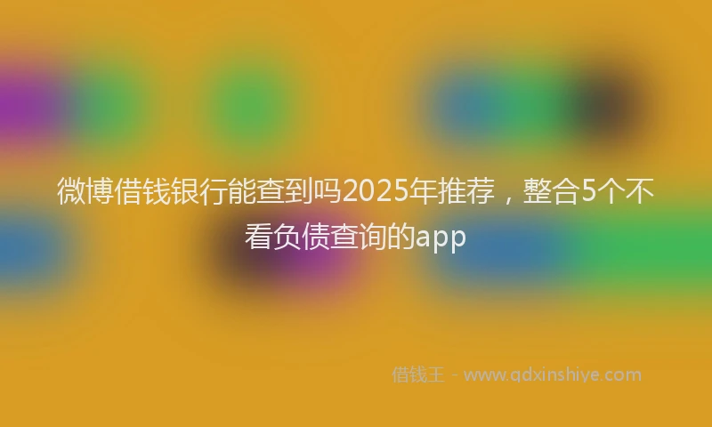 微博借钱银行能查到吗2025年推荐，整合5个不看负债查询的app