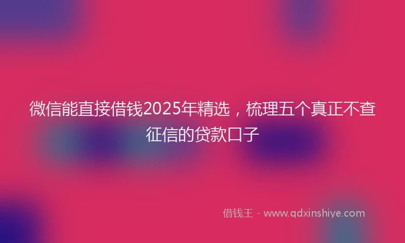 微信能直接借钱2025年精选，梳理五个真正不查征信的贷款口子