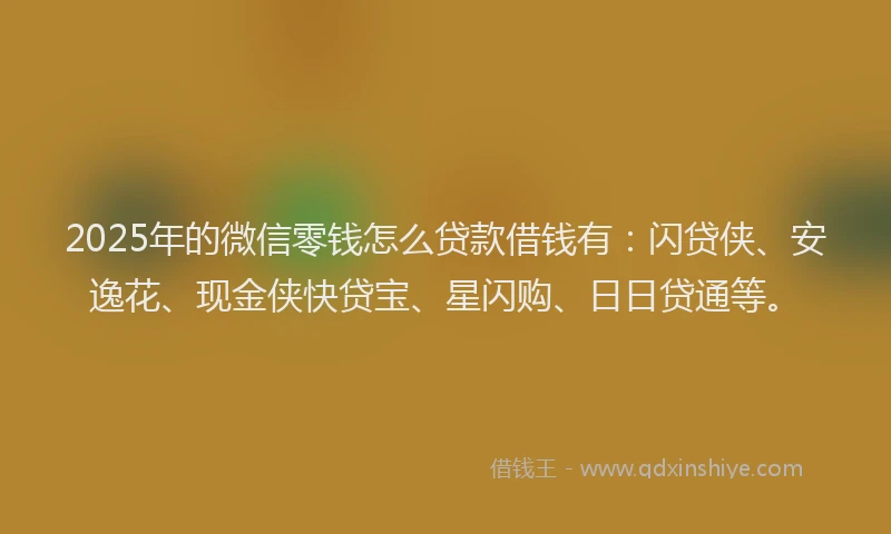 2025年的微信零钱怎么贷款借钱有：闪贷侠、安逸花、现金侠快贷宝、星闪购、日日贷通等。