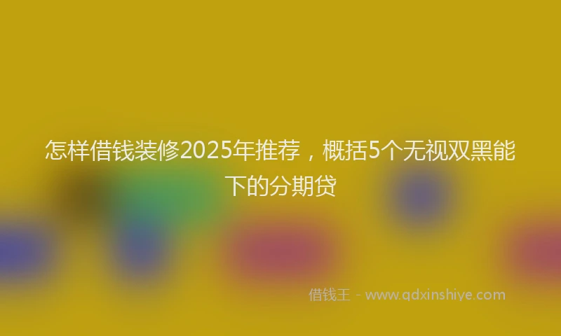 怎样借钱装修2025年推荐，概括5个无视双黑能下的分期贷