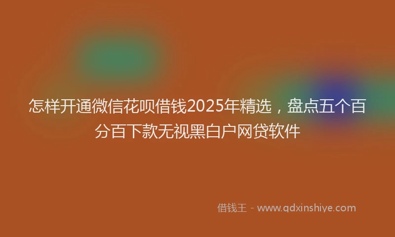 怎样开通微信花呗借钱2025年精选，盘点五个百分百下款无视黑白户网贷软件