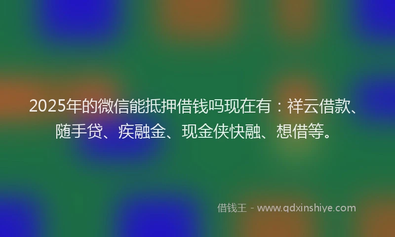 2025年的微信能抵押借钱吗现在有：祥云借款、随手贷、疾融金、现金侠快融、想借等。