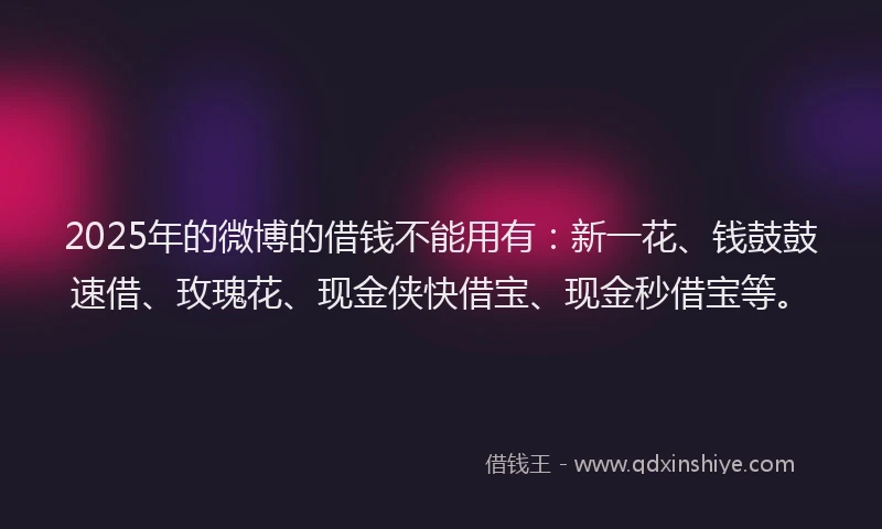 2025年的微博的借钱不能用有：新一花、钱鼓鼓速借、玫瑰花、现金侠快借宝、现金秒借宝等。