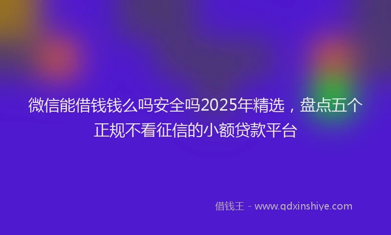 微信能借钱钱么吗安全吗2025年精选，盘点五个正规不看征信的小额贷款平台