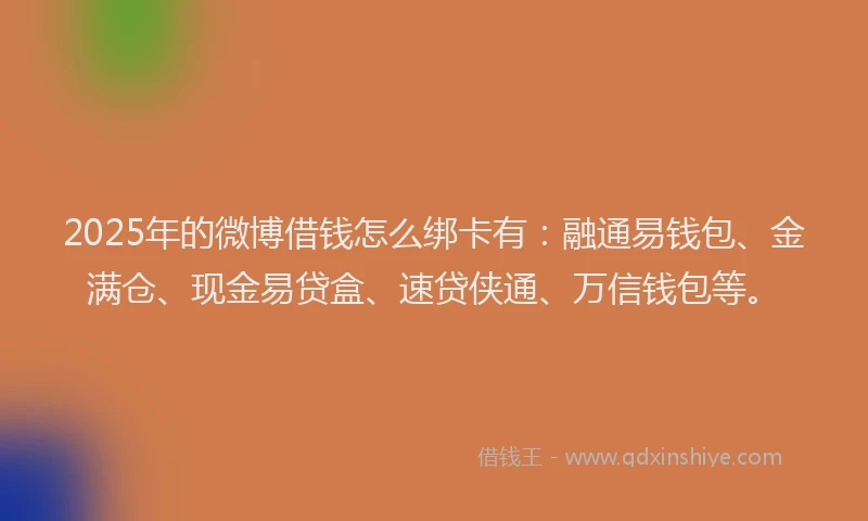 2025年的微博借钱怎么绑卡有：融通易钱包、金满仓、现金易贷盒、速贷侠通、万信钱包等。