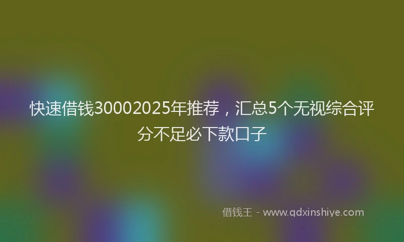 快速借钱30002025年推荐，汇总5个无视综合评分不足必下款口子