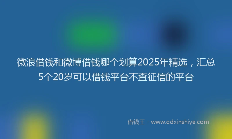 微浪借钱和微博借钱哪个划算2025年精选，汇总5个20岁可以借钱平台不查征信的平台