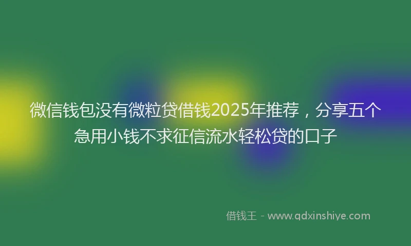 微信钱包没有微粒贷借钱2025年推荐，分享五个急用小钱不求征信流水轻松贷的口子