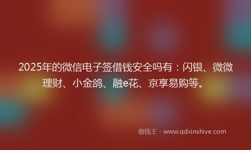2025年的微信电子签借钱安全吗有：闪银、微微理财、小金鸽、融e花、京享易购等。