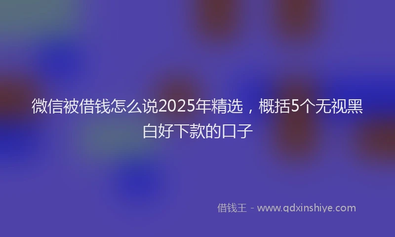 微信被借钱怎么说2025年精选，概括5个无视黑白好下款的口子